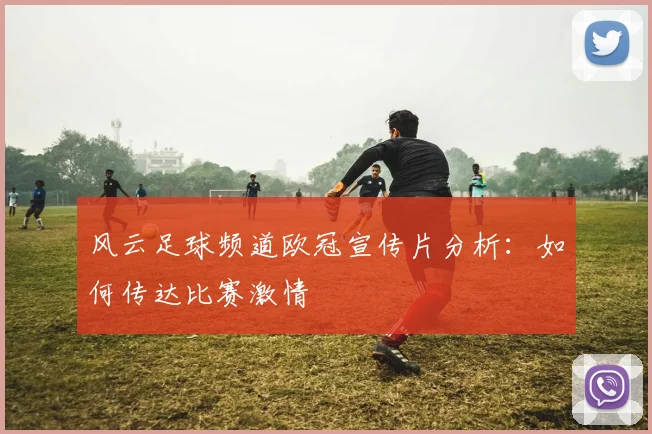 风云足球频道欧冠宣传片分析：如何传达比赛激情