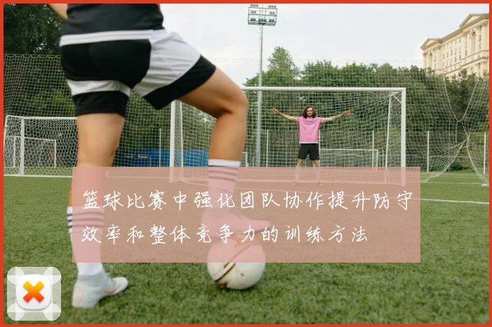 篮球比赛中强化团队协作提升防守效率和整体竞争力的训练方法