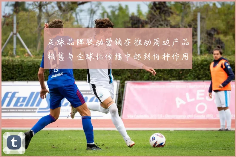 足球品牌联动营销在推动周边产品销售与全球化传播中起到何种作用