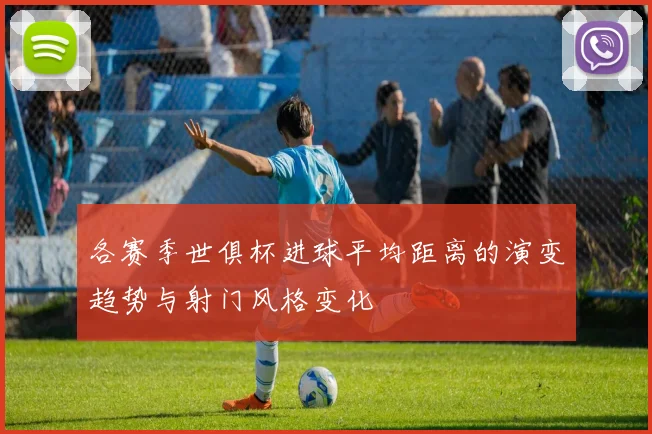 各赛季世俱杯进球平均距离的演变趋势与射门风格变化