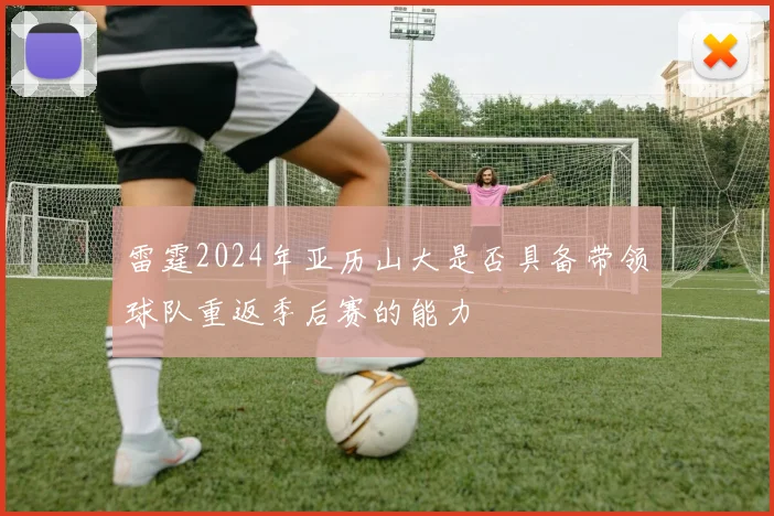 雷霆2024年亚历山大是否具备带领球队重返季后赛的能力