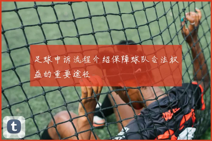 足球申诉流程介绍保障球队合法权益的重要途径