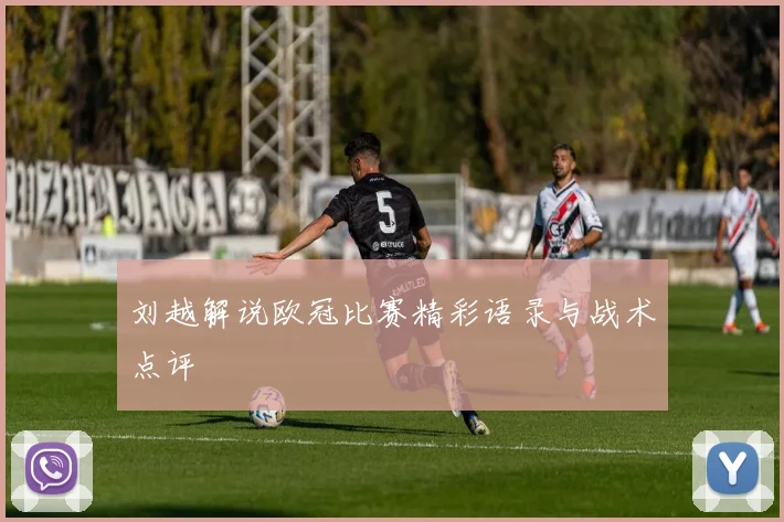 刘越解说欧冠比赛精彩语录与战术点评