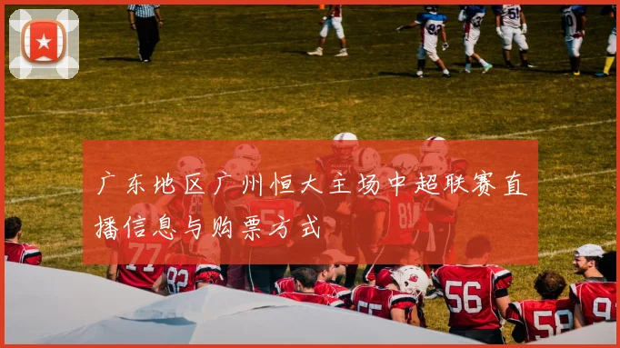 广东地区广州恒大主场中超联赛直播信息与购票方式