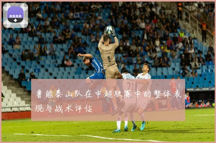 鲁能泰山队在中超联赛中的整体表现与战术评估