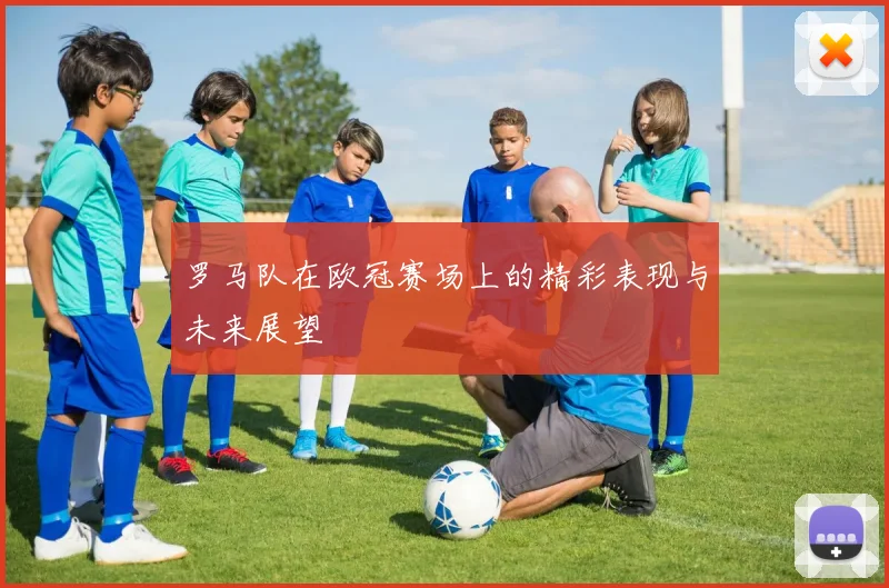 罗马队在欧冠赛场上的精彩表现与未来展望