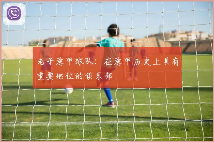 老子意甲球队：在意甲历史上具有重要地位的俱乐部