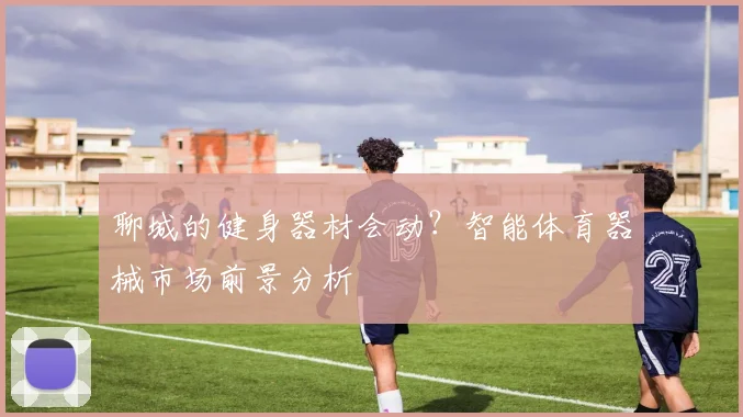 聊城的健身器材会动？智能体育器械市场前景分析