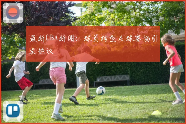 最新CBA新闻：球员转型足球赛场引发热议