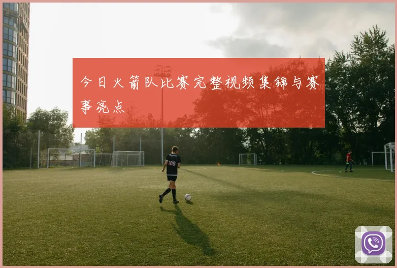 今日火箭队比赛完整视频集锦与赛事亮点