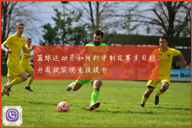 篮球运动员如何科学制定赛季目标并有效实现竞技提升