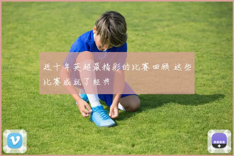 近十年英超最精彩的比赛回顾 这些比赛成就了经典