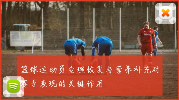 篮球运动员合理恢复与营养补充对赛季表现的关键作用