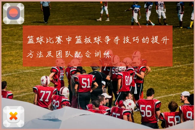 篮球比赛中篮板球争夺技巧的提升方法及团队配合训练